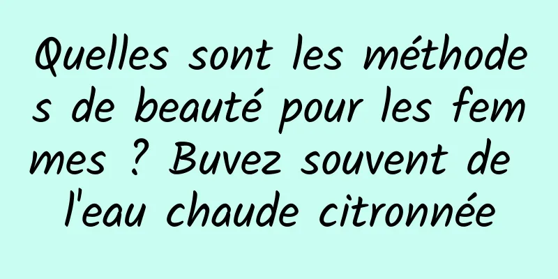 Quelles sont les méthodes de beauté pour les femmes ? Buvez souvent de l'eau chaude citronnée
