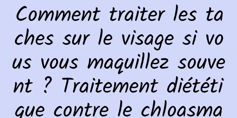 Comment traiter les taches sur le visage si vous vous maquillez souvent ? Traitement diététique contre le chloasma