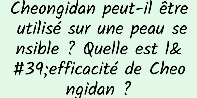 Cheongidan peut-il être utilisé sur une peau sensible ? Quelle est l'efficacité de Cheongidan ?
