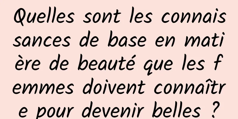 Quelles sont les connaissances de base en matière de beauté que les femmes doivent connaître pour devenir belles ?