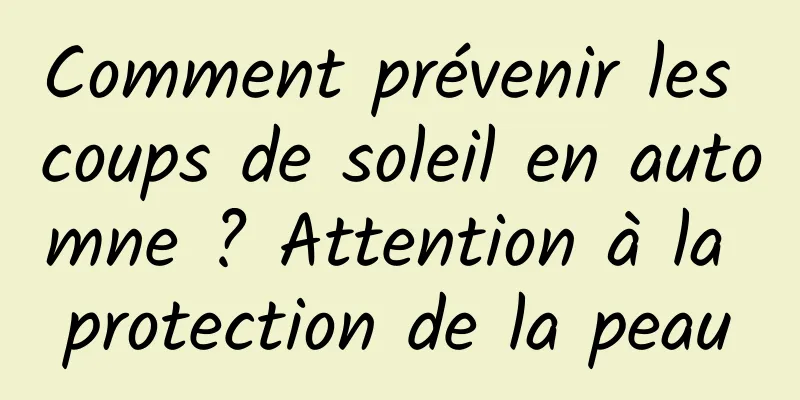 Comment prévenir les coups de soleil en automne ? Attention à la protection de la peau