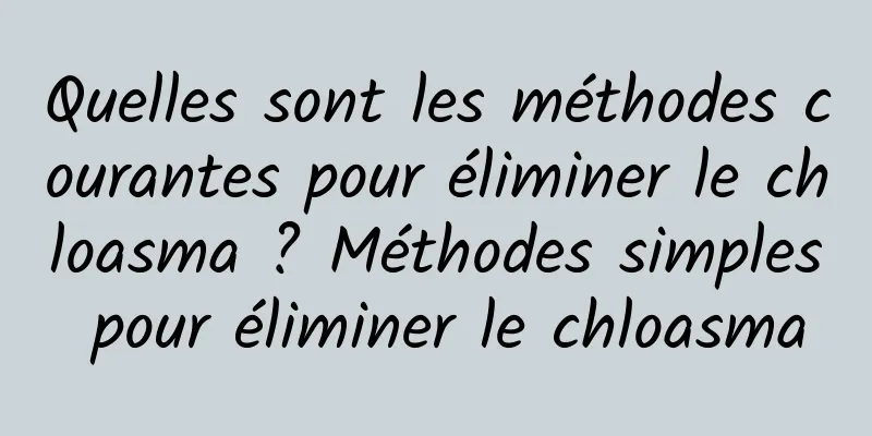 Quelles sont les méthodes courantes pour éliminer le chloasma ? Méthodes simples pour éliminer le chloasma
