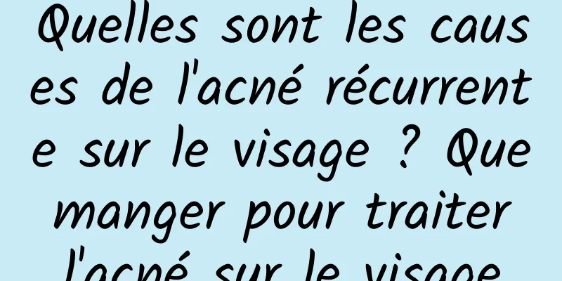 Quelles sont les causes de l'acné récurrente sur le visage ? Que manger pour traiter l'acné sur le visage