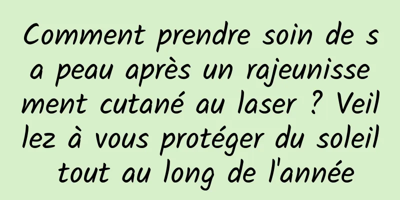 Comment prendre soin de sa peau après un rajeunissement cutané au laser ? Veillez à vous protéger du soleil tout au long de l'année