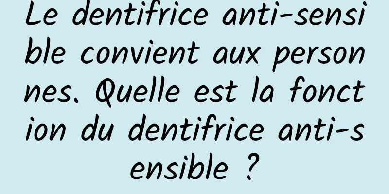 Le dentifrice anti-sensible convient aux personnes. Quelle est la fonction du dentifrice anti-sensible ?