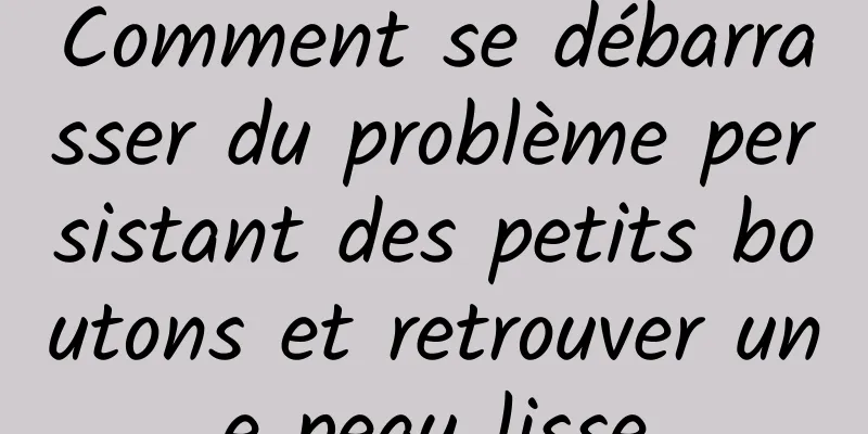 Comment se débarrasser du problème persistant des petits boutons et retrouver une peau lisse