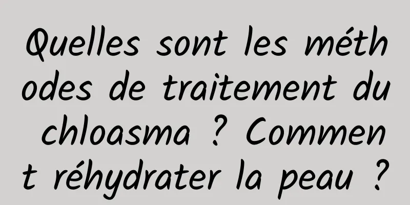 Quelles sont les méthodes de traitement du chloasma ? Comment réhydrater la peau ?