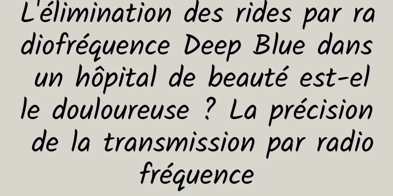 L'élimination des rides par radiofréquence Deep Blue dans un hôpital de beauté est-elle douloureuse ? La précision de la transmission par radiofréquence