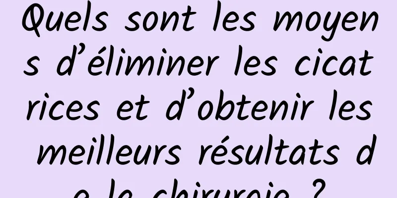 Quels sont les moyens d’éliminer les cicatrices et d’obtenir les meilleurs résultats de la chirurgie ?