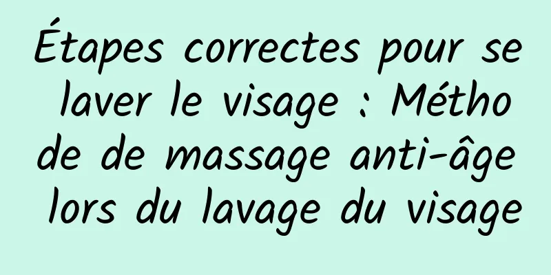 Étapes correctes pour se laver le visage : Méthode de massage anti-âge lors du lavage du visage
