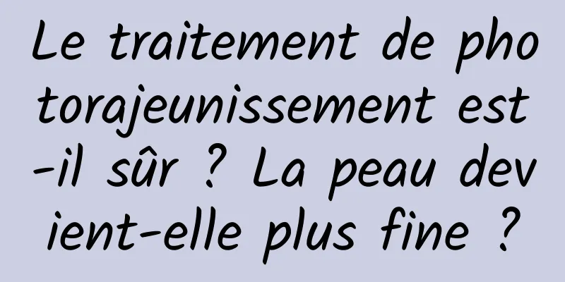 Le traitement de photorajeunissement est-il sûr ? La peau devient-elle plus fine ?