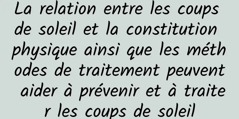 La relation entre les coups de soleil et la constitution physique ainsi que les méthodes de traitement peuvent aider à prévenir et à traiter les coups de soleil