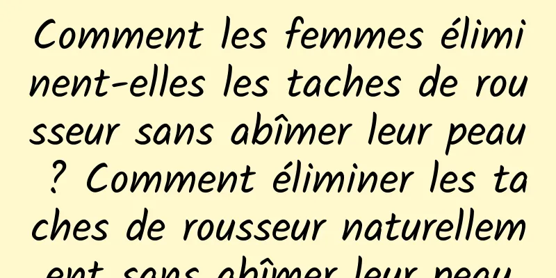 Comment les femmes éliminent-elles les taches de rousseur sans abîmer leur peau ? Comment éliminer les taches de rousseur naturellement sans abîmer leur peau