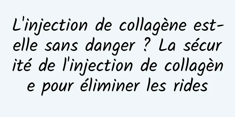 L'injection de collagène est-elle sans danger ? La sécurité de l'injection de collagène pour éliminer les rides