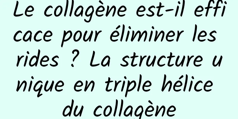 Le collagène est-il efficace pour éliminer les rides ? La structure unique en triple hélice du collagène