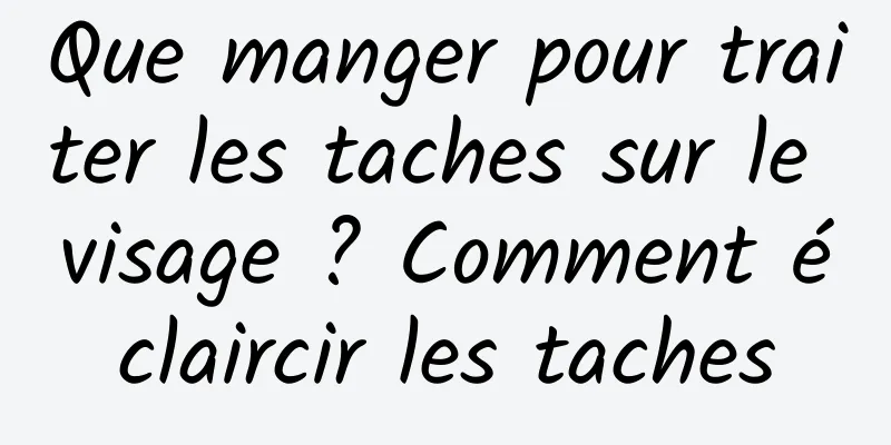 Que manger pour traiter les taches sur le visage ? Comment éclaircir les taches