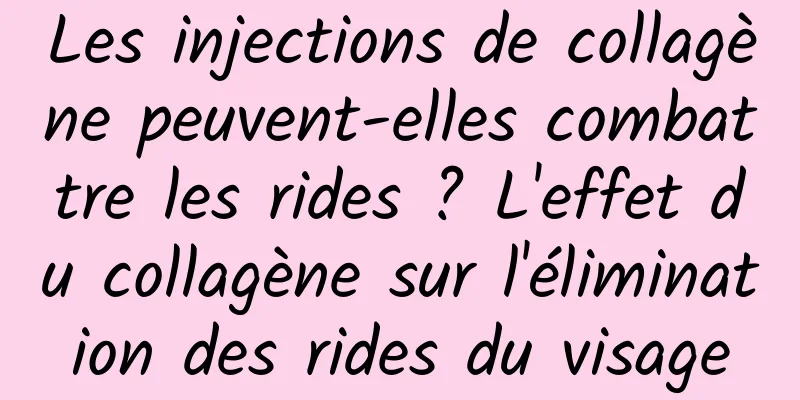 Les injections de collagène peuvent-elles combattre les rides ? L'effet du collagène sur l'élimination des rides du visage