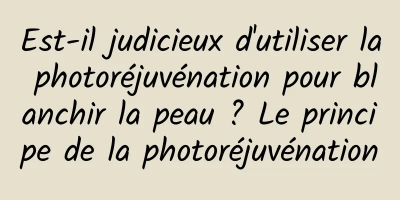 Est-il judicieux d'utiliser la photoréjuvénation pour blanchir la peau ? Le principe de la photoréjuvénation