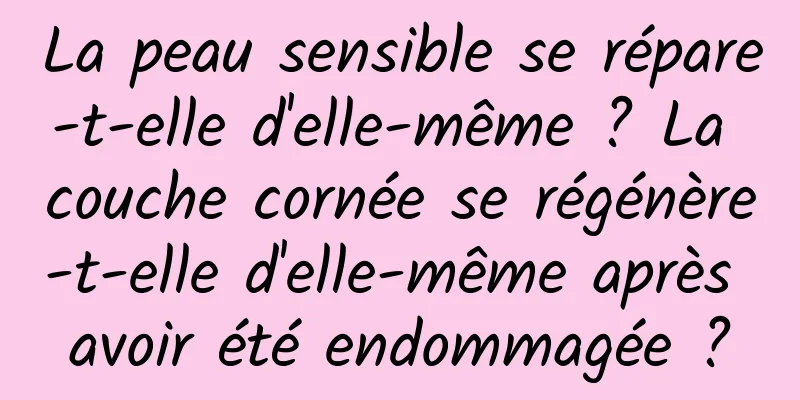 La peau sensible se répare-t-elle d'elle-même ? La couche cornée se régénère-t-elle d'elle-même après avoir été endommagée ?