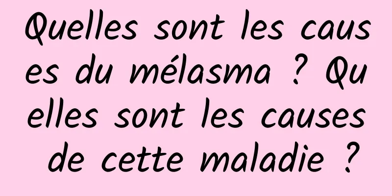 Quelles sont les causes du mélasma ? Quelles sont les causes de cette maladie ?