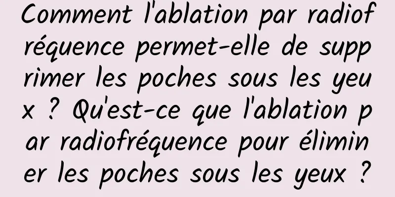 Comment l'ablation par radiofréquence permet-elle de supprimer les poches sous les yeux ? Qu'est-ce que l'ablation par radiofréquence pour éliminer les poches sous les yeux ?