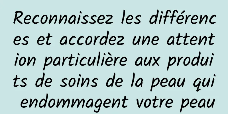 Reconnaissez les différences et accordez une attention particulière aux produits de soins de la peau qui endommagent votre peau