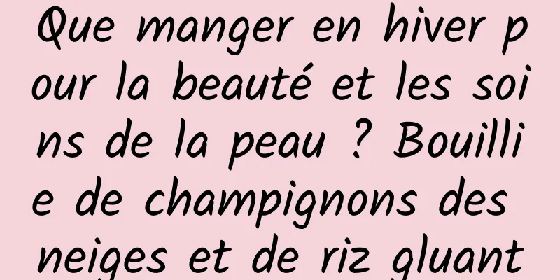 Que manger en hiver pour la beauté et les soins de la peau ? Bouillie de champignons des neiges et de riz gluant