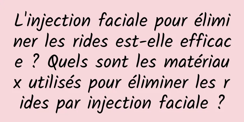 L'injection faciale pour éliminer les rides est-elle efficace ? Quels sont les matériaux utilisés pour éliminer les rides par injection faciale ?