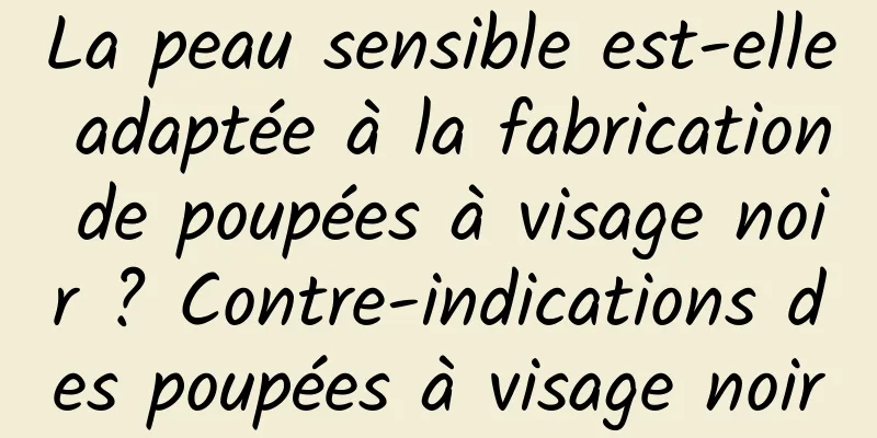 La peau sensible est-elle adaptée à la fabrication de poupées à visage noir ? Contre-indications des poupées à visage noir