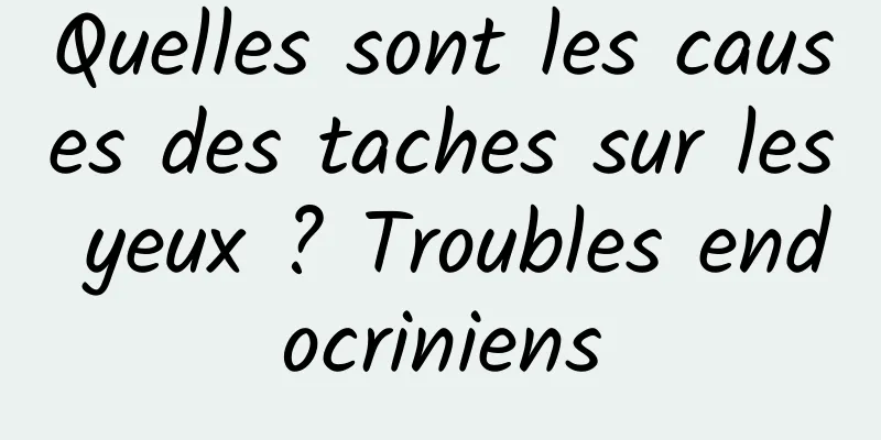 Quelles sont les causes des taches sur les yeux ? Troubles endocriniens