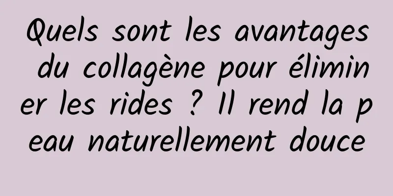 Quels sont les avantages du collagène pour éliminer les rides ? Il rend la peau naturellement douce