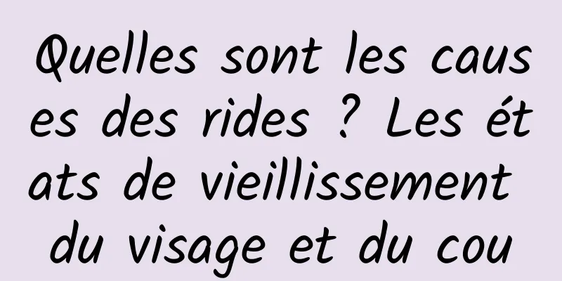 Quelles sont les causes des rides ? Les états de vieillissement du visage et du cou