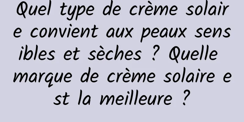 Quel type de crème solaire convient aux peaux sensibles et sèches ? Quelle marque de crème solaire est la meilleure ?