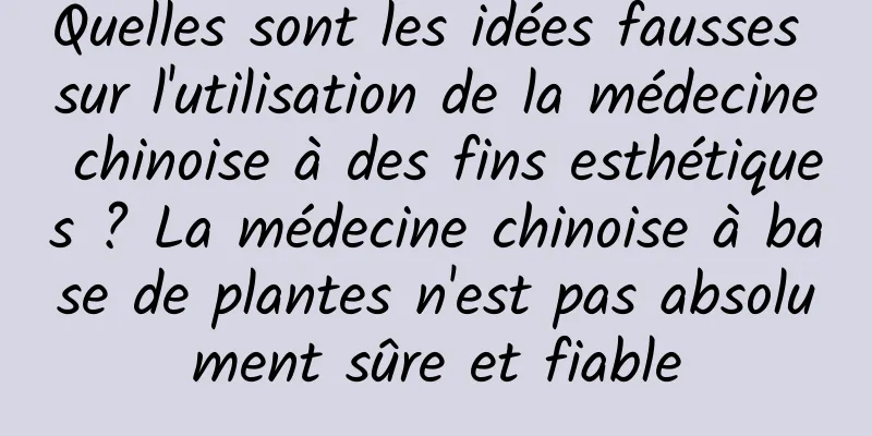 Quelles sont les idées fausses sur l'utilisation de la médecine chinoise à des fins esthétiques ? La médecine chinoise à base de plantes n'est pas absolument sûre et fiable