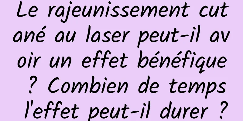 Le rajeunissement cutané au laser peut-il avoir un effet bénéfique ? Combien de temps l'effet peut-il durer ?