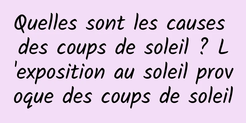 Quelles sont les causes des coups de soleil ? L'exposition au soleil provoque des coups de soleil