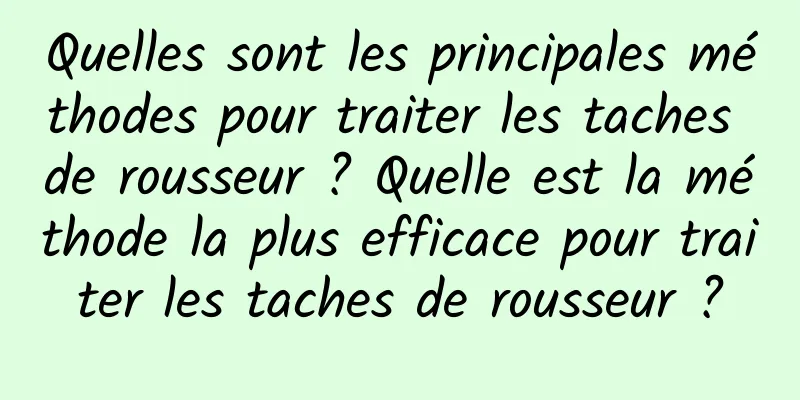 Quelles sont les principales méthodes pour traiter les taches de rousseur ? Quelle est la méthode la plus efficace pour traiter les taches de rousseur ?