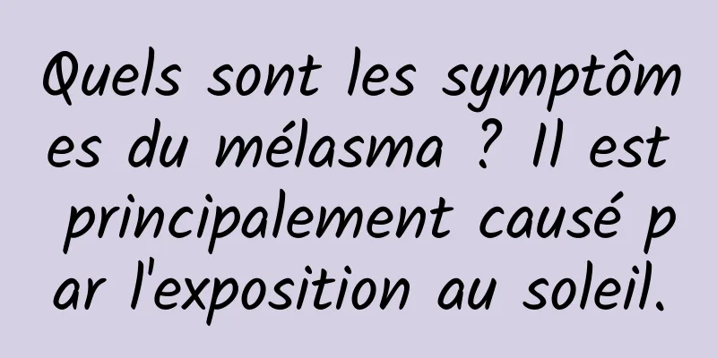 Quels sont les symptômes du mélasma ? Il est principalement causé par l'exposition au soleil.