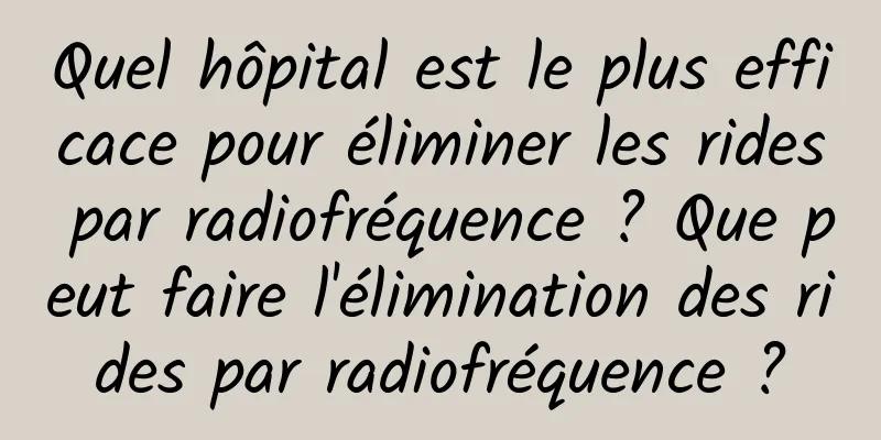 Quel hôpital est le plus efficace pour éliminer les rides par radiofréquence ? Que peut faire l'élimination des rides par radiofréquence ?