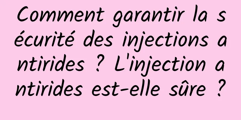 Comment garantir la sécurité des injections antirides ? L'injection antirides est-elle sûre ?