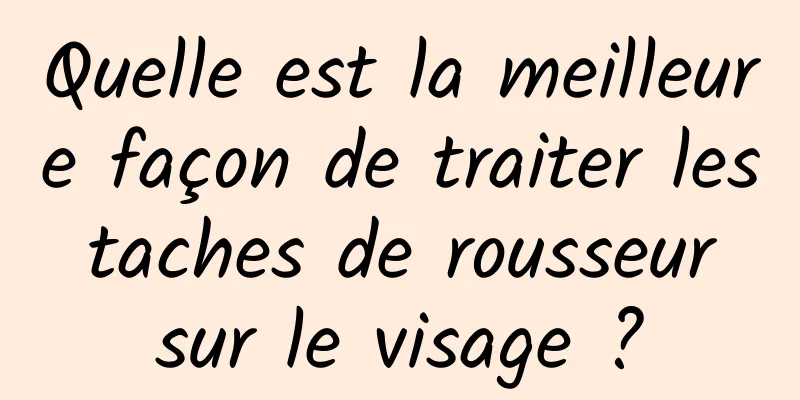 Quelle est la meilleure façon de traiter les taches de rousseur sur le visage ?