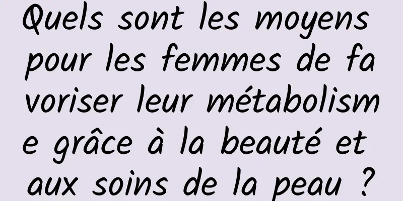 Quels sont les moyens pour les femmes de favoriser leur métabolisme grâce à la beauté et aux soins de la peau ?