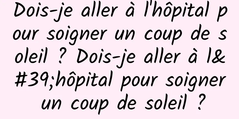 Dois-je aller à l'hôpital pour soigner un coup de soleil ? Dois-je aller à l'hôpital pour soigner un coup de soleil ?
