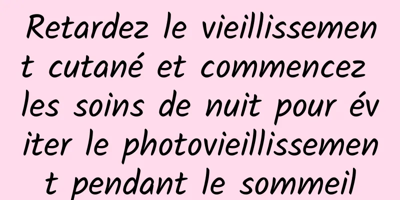 Retardez le vieillissement cutané et commencez les soins de nuit pour éviter le photovieillissement pendant le sommeil