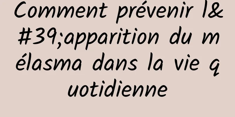 Comment prévenir l'apparition du mélasma dans la vie quotidienne