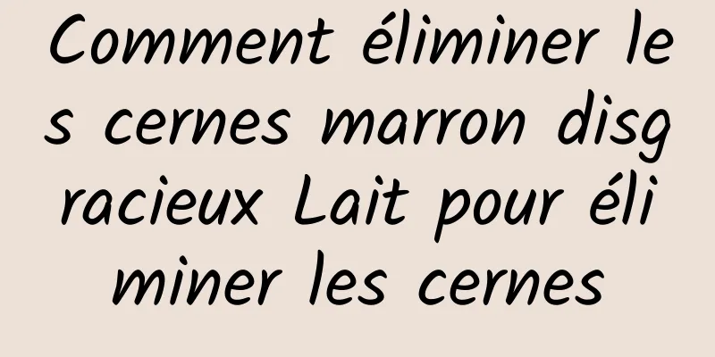 Comment éliminer les cernes marron disgracieux Lait pour éliminer les cernes