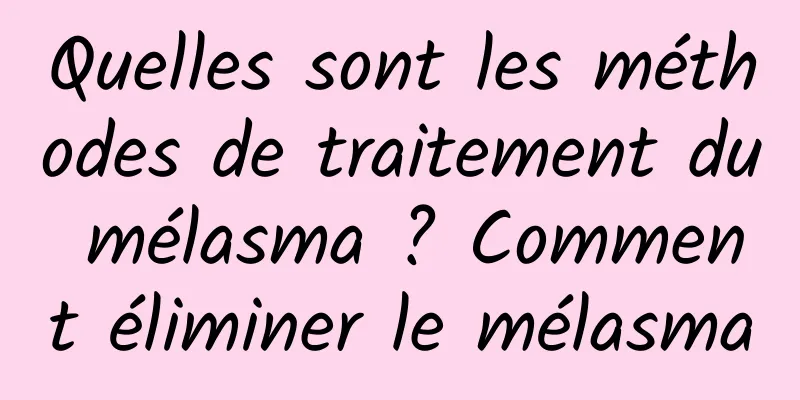 Quelles sont les méthodes de traitement du mélasma ? Comment éliminer le mélasma