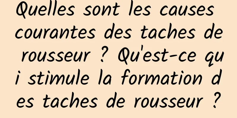 Quelles sont les causes courantes des taches de rousseur ? Qu'est-ce qui stimule la formation des taches de rousseur ?