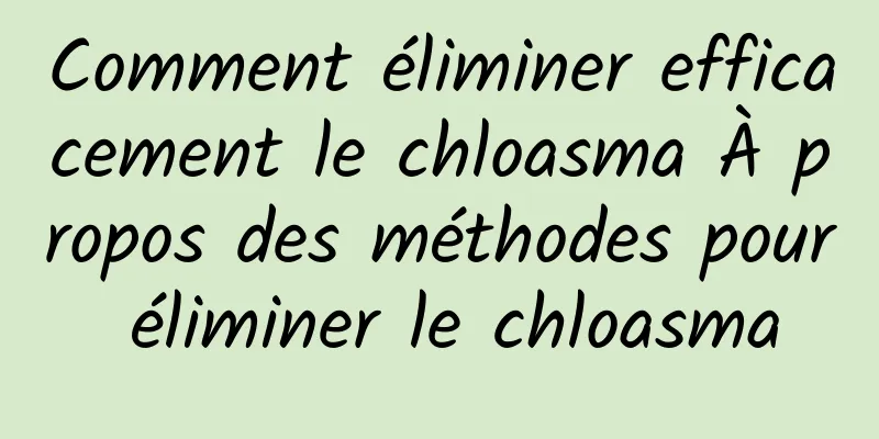 Comment éliminer efficacement le chloasma À propos des méthodes pour éliminer le chloasma