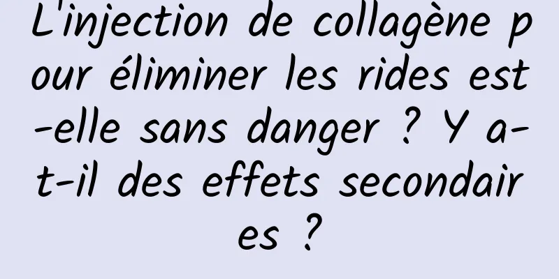 L'injection de collagène pour éliminer les rides est-elle sans danger ? Y a-t-il des effets secondaires ?